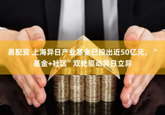 易配资 上海异日产业基金已投出近50亿元，“基金+社区”双轮驱动异日立异