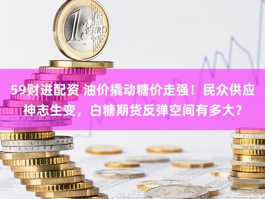 59财进配资 油价撬动糖价走强！民众供应神志生变，白糖期货反弹空间有多大？