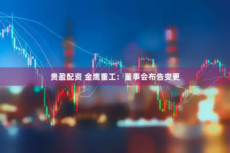 贵盈配资 金鹰重工：董事会布告变更