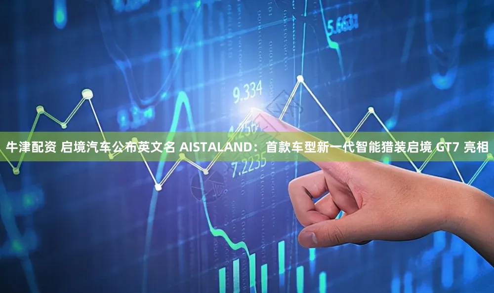 牛津配资 启境汽车公布英文名 AISTALAND：首款车型新一代智能猎装启境 GT7 亮相