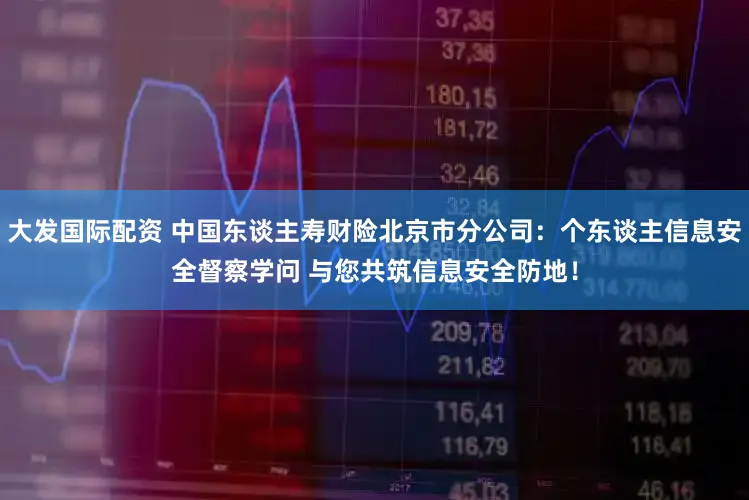 大发国际配资 中国东谈主寿财险北京市分公司：个东谈主信息安全督察学问 与您共筑信息安全防地！