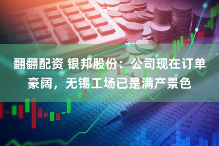 翻翻配资 银邦股份：公司现在订单豪阔，无锡工场已是满产景色