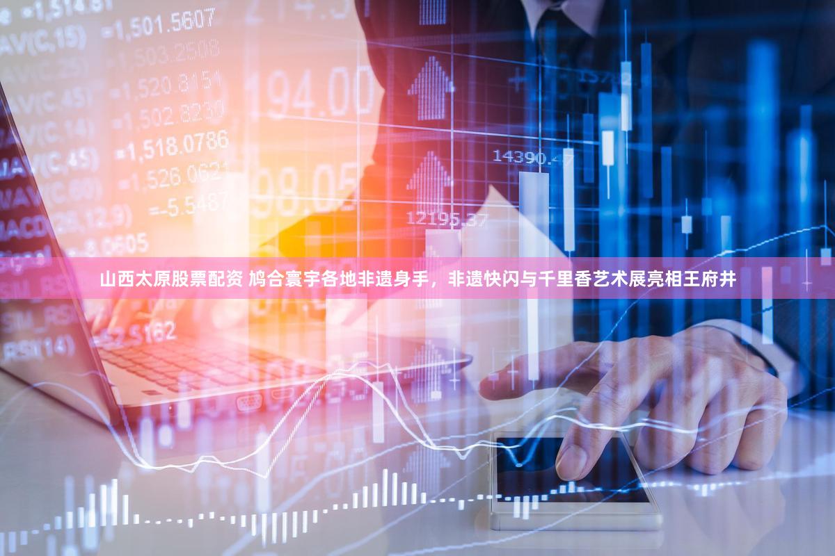 山西太原股票配资 鸠合寰宇各地非遗身手，非遗快闪与千里香艺术展亮相王府井