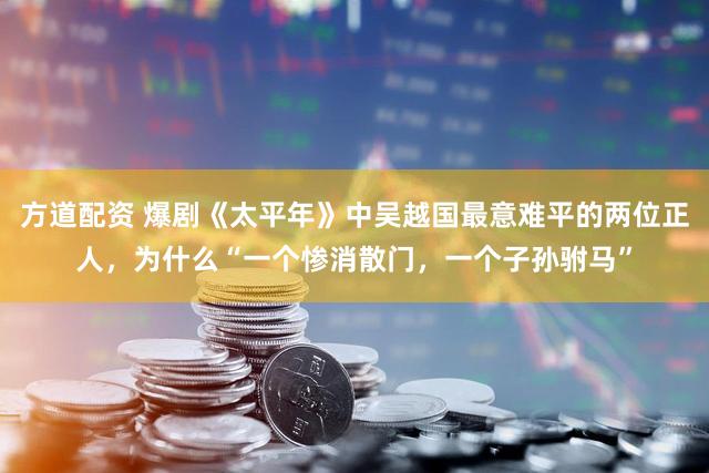 方道配资 爆剧《太平年》中吴越国最意难平的两位正人，为什么“一个惨消散门，一个子孙驸马”