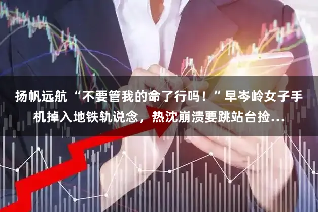 扬帆远航 “不要管我的命了行吗！”早岑岭女子手机掉入地铁轨说念，热沈崩溃要跳站台捡…