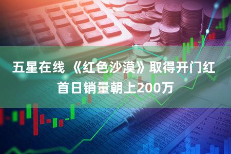 五星在线 《红色沙漠》取得开门红 首日销量朝上200万