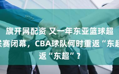 旗开网配资 又一年东亚篮球超等联赛闭幕，CBA球队何时重返“东超”？