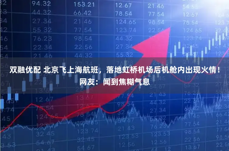 双融优配 北京飞上海航班，落地虹桥机场后机舱内出现火情！网友：闻到焦糊气息