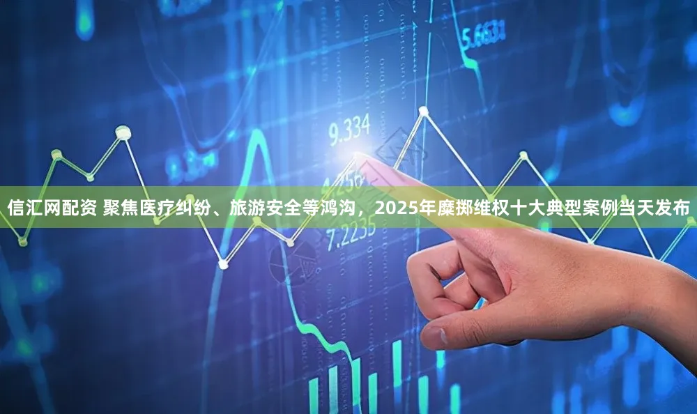 信汇网配资 聚焦医疗纠纷、旅游安全等鸿沟，2025年糜掷维权十大典型案例当天发布