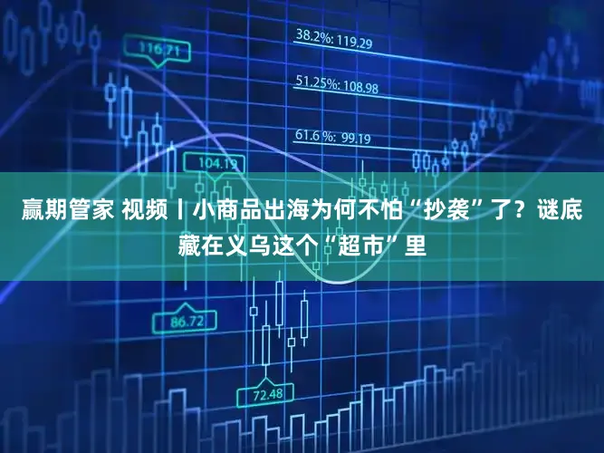 赢期管家 视频丨小商品出海为何不怕“抄袭”了?谜底藏在义乌这个“超市”里