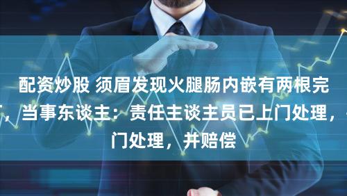 配资炒股 须眉发现火腿肠内嵌有两根完好钢钉，当事东谈主：责任主谈主员已上门处理，并赔偿