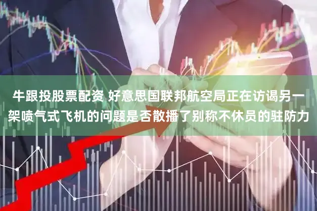 牛跟投股票配资 好意思国联邦航空局正在访谒另一架喷气式飞机的问题是否散播了别称不休员的驻防力