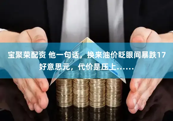 宝聚荣配资 他一句话，换来油价眨眼间暴跌17好意思元，代价是压上……