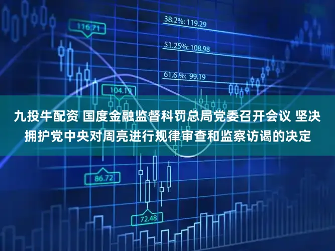 九投牛配资 国度金融监督科罚总局党委召开会议 坚决拥护党中央对周亮进行规律审查和监察访谒的决定