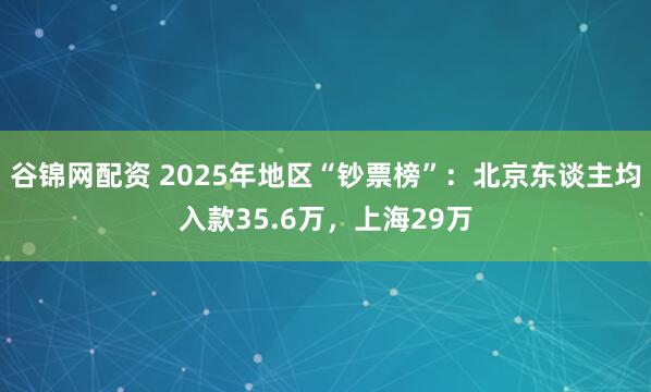 谷锦网配资 2025年地区“钞票榜”：北京东谈主均入款35.6万，上海29万