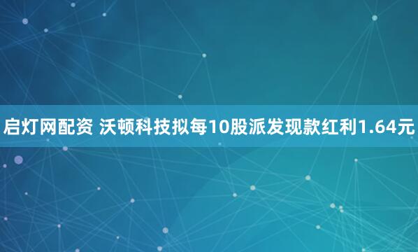 启灯网配资 沃顿科技拟每10股派发现款红利1.64元