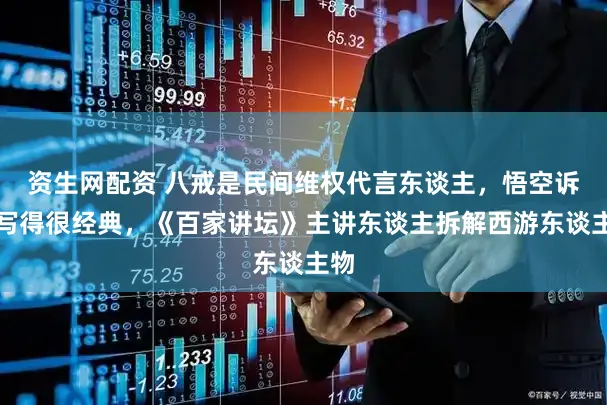 资生网配资 八戒是民间维权代言东谈主，悟空诉状写得很经典，《百家讲坛》主讲东谈主拆解西游东谈主物