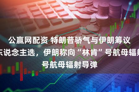公赢网配资 特朗普骄气与伊朗筹议枢纽东说念主选，伊朗称向“林肯”号航母辐射导弹