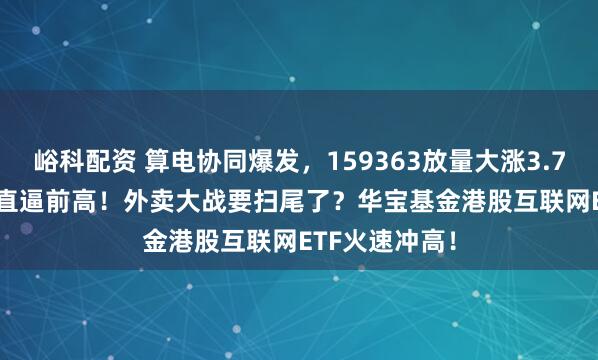 峪科配资 算电协同爆发，159363放量大涨3.7%，159146直逼前高！外卖大战要扫尾了？华宝基金港股互联网ETF火速冲高！