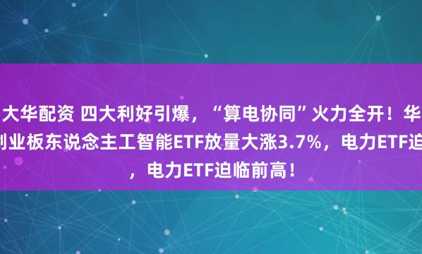 大华配资 四大利好引爆,“算电协同”火力全开!华宝基金创业板东说念主工智能ETF放量大涨3.7%,电力ETF迫临前高!