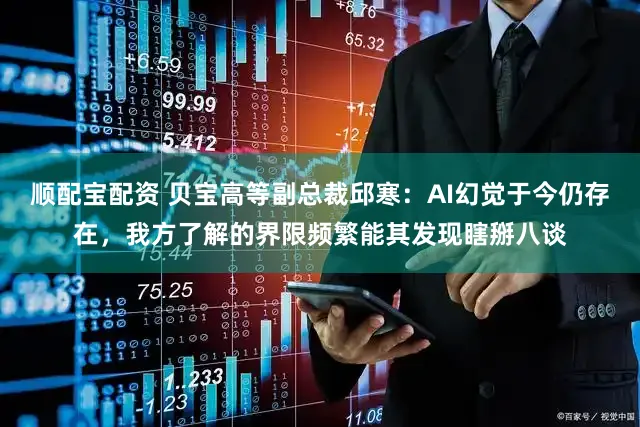 顺配宝配资 贝宝高等副总裁邱寒：AI幻觉于今仍存在，我方了解的界限频繁能其发现瞎掰八谈