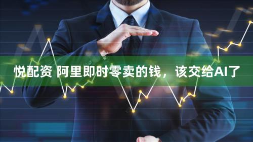 悦配资 阿里即时零卖的钱,该交给AI了