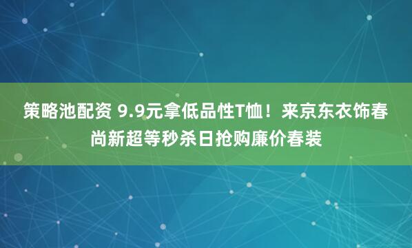 策略池配资 9.9元拿低品性T恤!来京东衣饰春尚新超等秒杀日抢购廉价春装