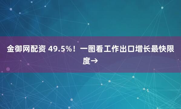 金御网配资 49.5%！一图看工作出口增长最快限度→