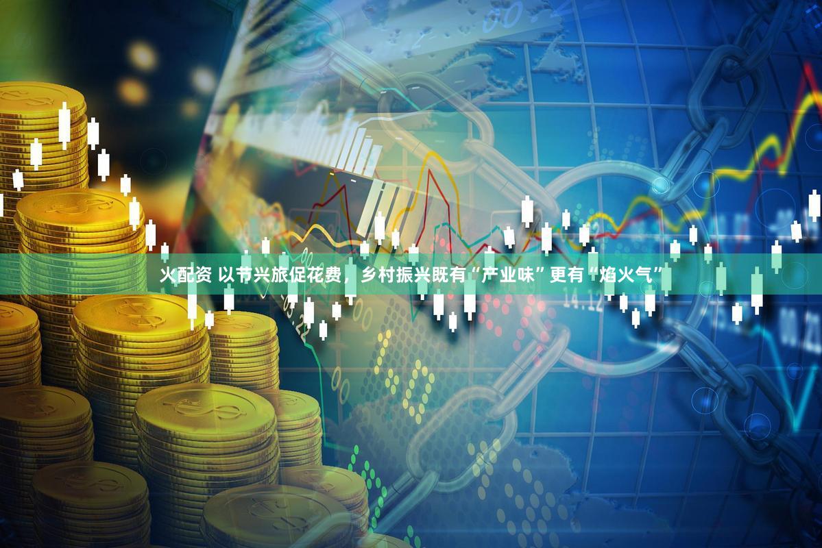火配资 以节兴旅促花费,乡村振兴既有“产业味”更有“焰火气”
