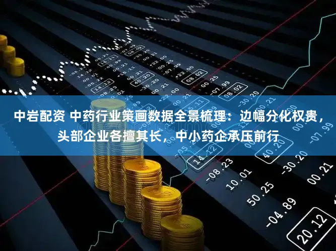 中岩配资 中药行业策画数据全景梳理:边幅分化权贵,头部企业各擅其长,中小药企承压前行