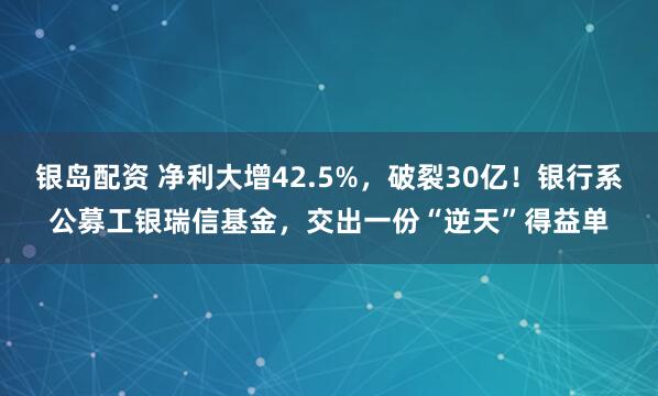 银岛配资 净利大增42.5%，破裂30亿！银行系公募工银瑞信基金，交出一份“逆天”得益单
