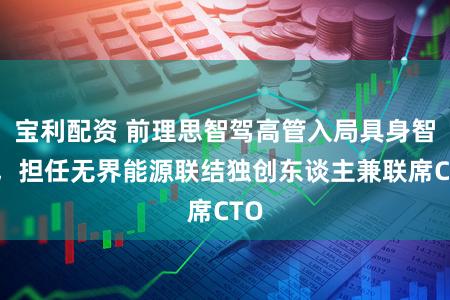 宝利配资 前理思智驾高管入局具身智能,担任无界能源联结独创东谈主兼联席CTO