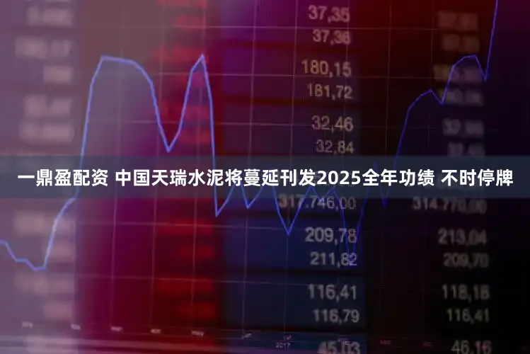 一鼎盈配资 中国天瑞水泥将蔓延刊发2025全年功绩 不时停牌