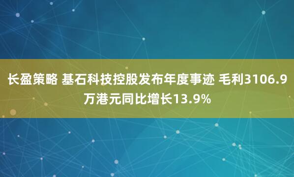 长盈策略 基石科技控股发布年度事迹 毛利3106.9万港元同比增长13.9%