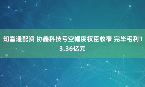 知富通配资 协鑫科技亏空幅度权臣收窄 完毕毛利13.36亿元