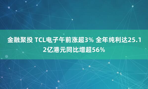金融聚投 TCL电子午前涨超3% 全年纯利达25.12亿港元同比增超56%