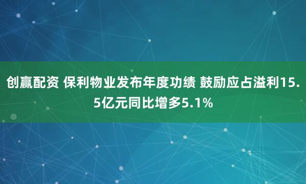 创赢配资 保利物业发布年度功绩 鼓励应占溢利15.5亿元同比增多5.1%