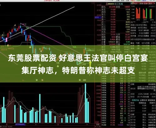 东莞股票配资 好意思王法官叫停白宫宴集厅神志，特朗普称神志未超支