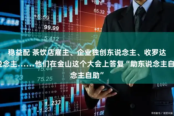 稳益配 茶饮店雇主、企业独创东说念主、收罗达东说念主……他们在金山这个大会上答复“助东说念主自助”