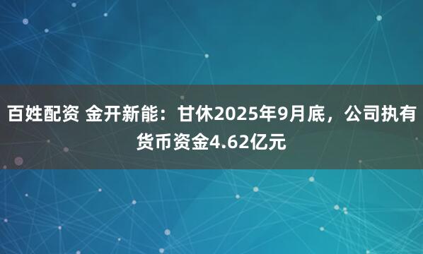 百姓配资 金开新能：甘休2025年9月底，公司执有货币资金4.62亿元