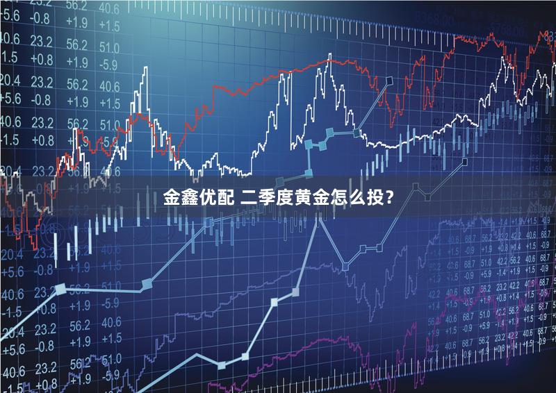 金鑫优配 二季度黄金怎么投？