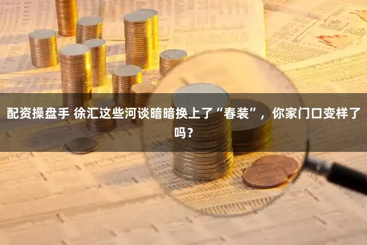 配资操盘手 徐汇这些河谈暗暗换上了“春装”,你家门口变样了吗?