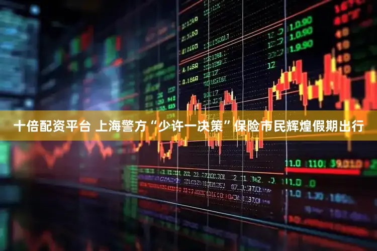 十倍配资平台 上海警方“少许一决策”保险市民辉煌假期出行