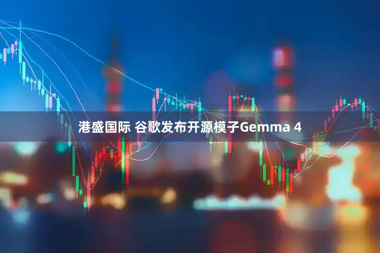 港盛国际 谷歌发布开源模子Gemma 4