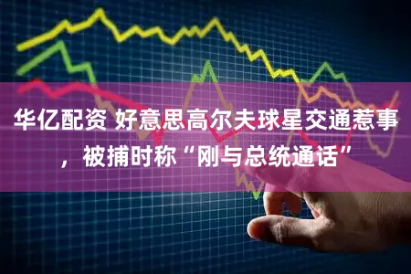 华亿配资 好意思高尔夫球星交通惹事，被捕时称“刚与总统通话”