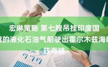 宏琳策略 第七艘吊挂印度国旗的液化石油气船驶出霍尔木兹海峡