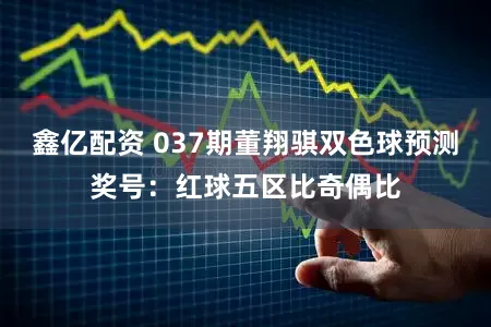鑫亿配资 037期董翔骐双色球预测奖号：红球五区比奇偶比