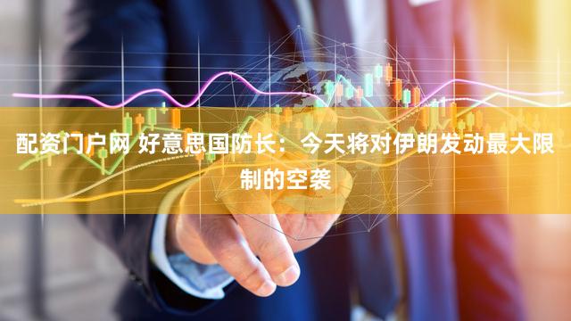 配资门户网 好意思国防长：今天将对伊朗发动最大限制的空袭