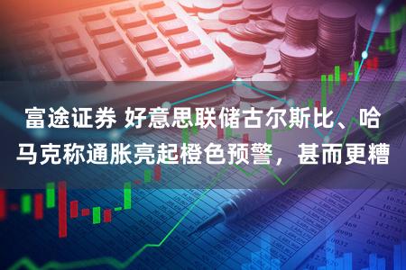 富途证券 好意思联储古尔斯比、哈马克称通胀亮起橙色预警，甚而更糟