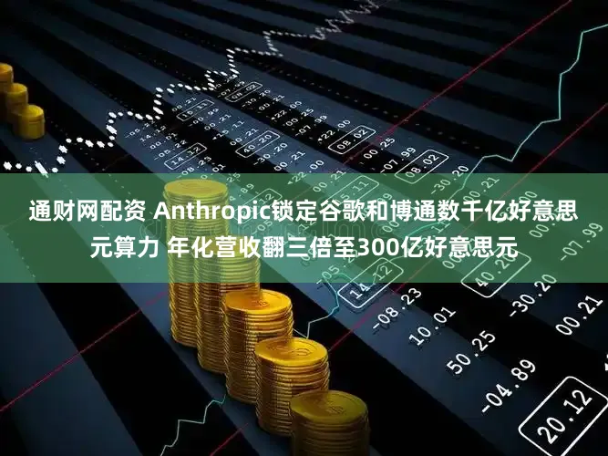 通财网配资 Anthropic锁定谷歌和博通数千亿好意思元算力 年化营收翻三倍至300亿好意思元